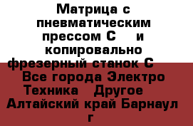 Матрица с пневматическим прессом С640 и копировально-фрезерный станок С640 - Все города Электро-Техника » Другое   . Алтайский край,Барнаул г.